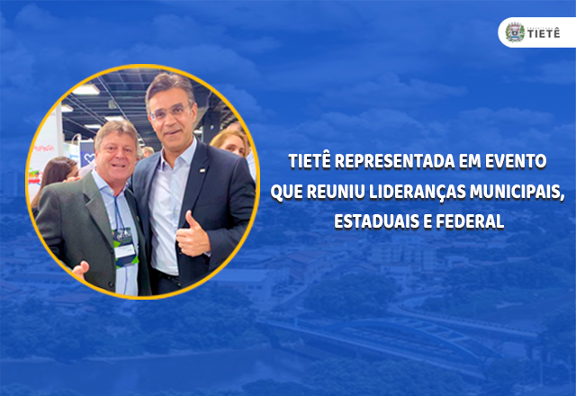TIETÊ REPRESENTADA EM EVENTO QUE REUNIU LIDERANÇAS MUNICIPAIS, ESTADUAIS E FEDERAL